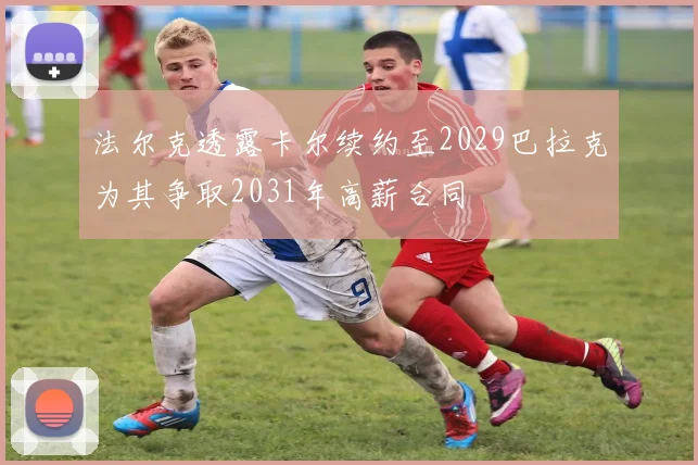 法尔克透露卡尔续约至2029巴拉克为其争取2031年高薪合同
