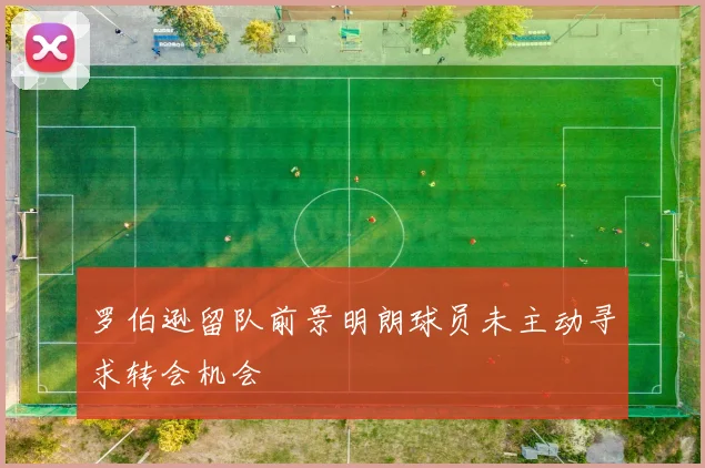 罗伯逊留队前景明朗球员未主动寻求转会机会