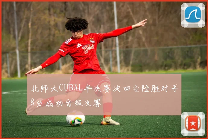 北师大CUBAL半决赛次回合险胜对手8分成功晋级决赛