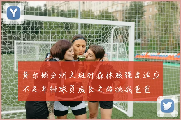 费尔顿分析文班对森林狼强度适应不足年轻球员成长之路挑战重重