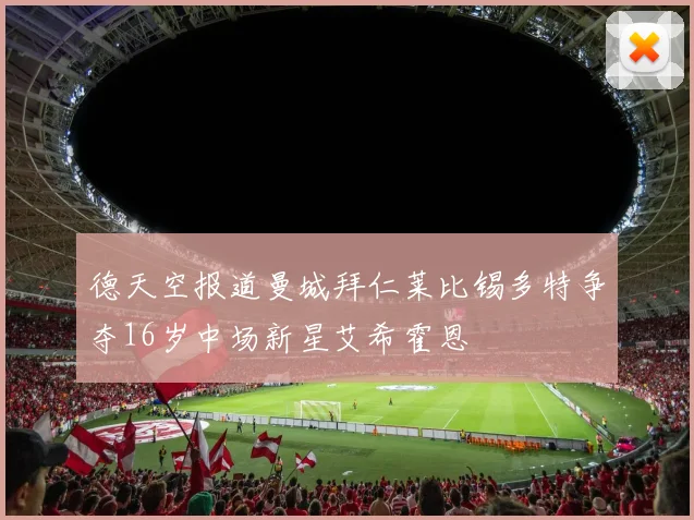 德天空报道曼城拜仁莱比锡多特争夺16岁中场新星艾希霍恩