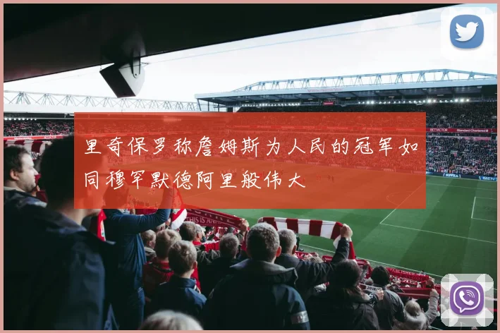 里奇保罗称詹姆斯为人民的冠军如同穆罕默德阿里般伟大