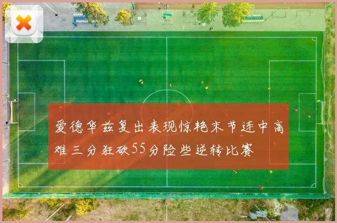 爱德华兹复出表现惊艳末节连中高难三分狂砍55分险些逆转比赛