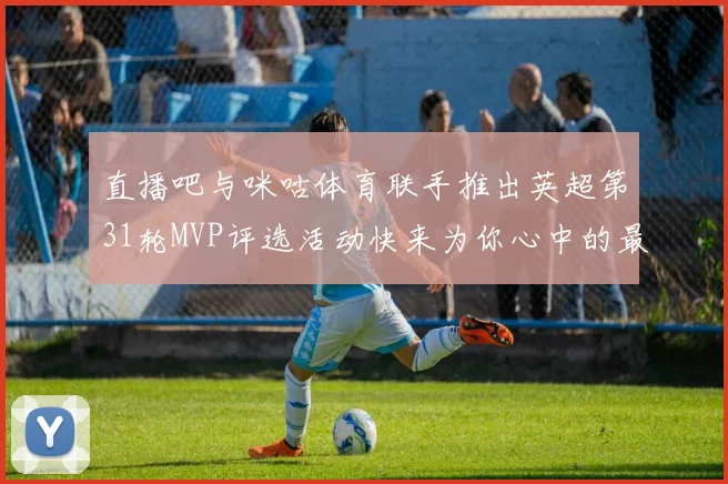 直播吧与咪咕体育联手推出英超第31轮MVP评选活动快来为你心中的最佳球员投票