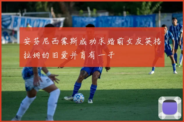 安芬尼西蒙斯成功求婚前女友英格拉姆的旧爱并育有一子