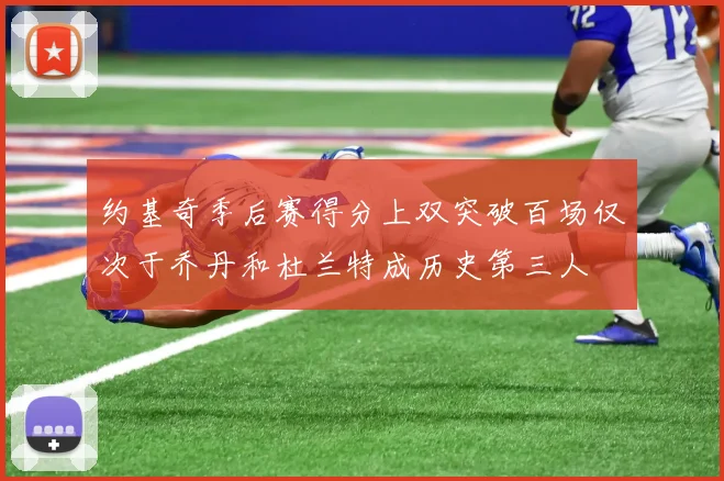约基奇季后赛得分上双突破百场仅次于乔丹和杜兰特成历史第三人
