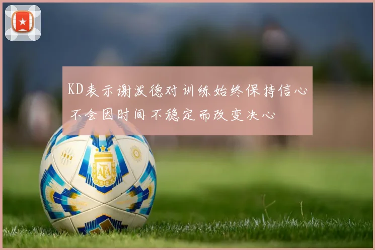 KD表示谢泼德对训练始终保持信心不会因时间不稳定而改变决心