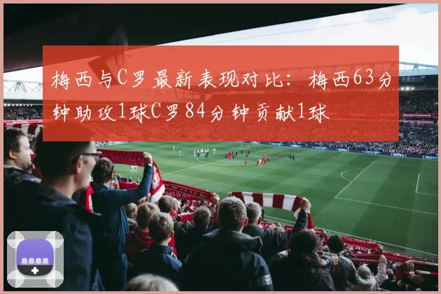 梅西与C罗最新表现对比：梅西63分钟助攻1球C罗84分钟贡献1球