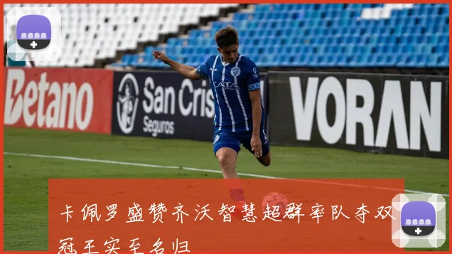 卡佩罗盛赞齐沃智慧超群率队夺双冠王实至名归