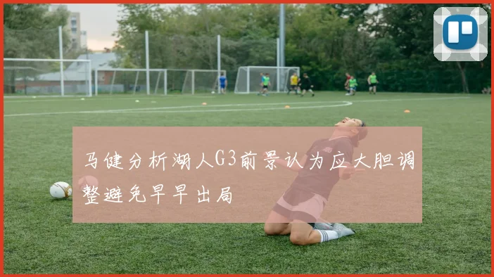 马健分析湖人G3前景认为应大胆调整避免早早出局