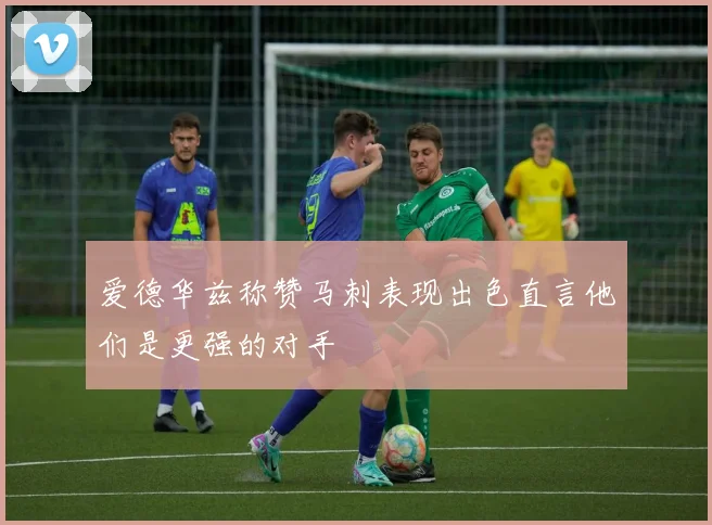 爱德华兹称赞马刺表现出色直言他们是更强的对手