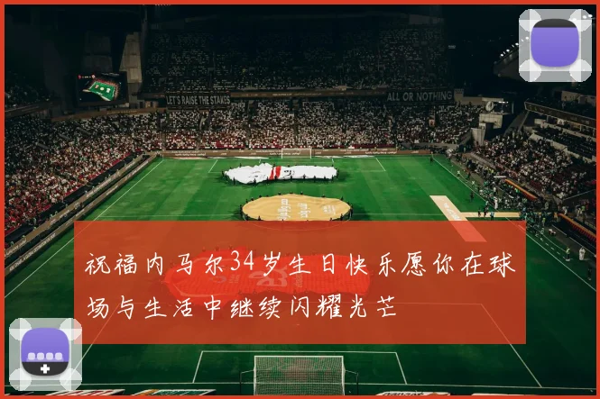 祝福内马尔34岁生日快乐愿你在球场与生活中继续闪耀光芒
