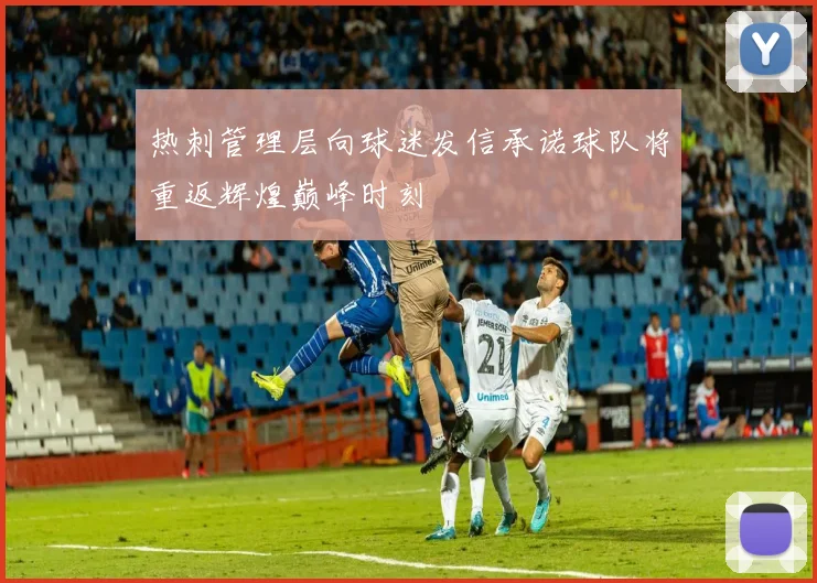 热刺管理层向球迷发信承诺球队将重返辉煌巅峰时刻
