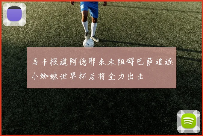 马卡报道阿德耶米未阻碍巴萨追逐小蜘蛛世界杯后将全力出击