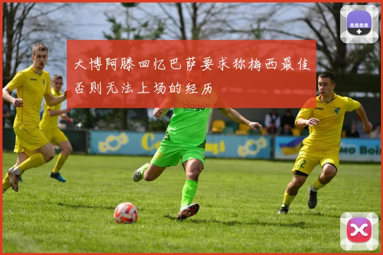 大博阿滕回忆巴萨要求称梅西最佳否则无法上场的经历