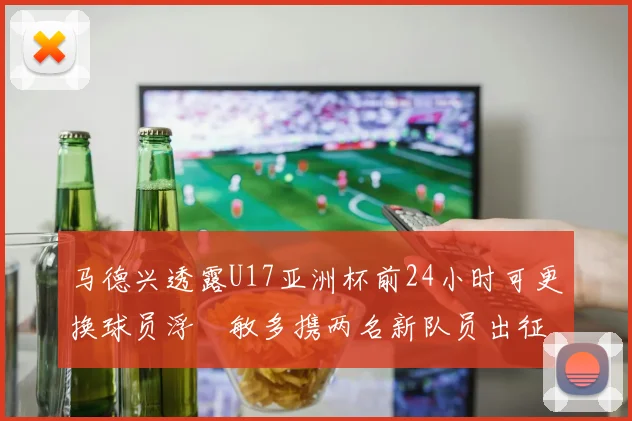 马德兴透露U17亚洲杯前24小时可更换球员浮嶋敏多携两名新队员出征