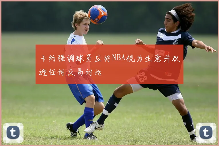 卡约强调球员应将NBA视为生意并欢迎任何交易讨论