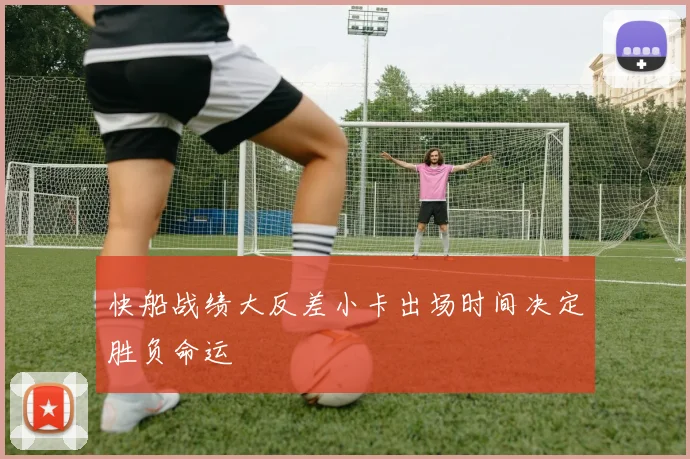 快船战绩大反差小卡出场时间决定胜负命运