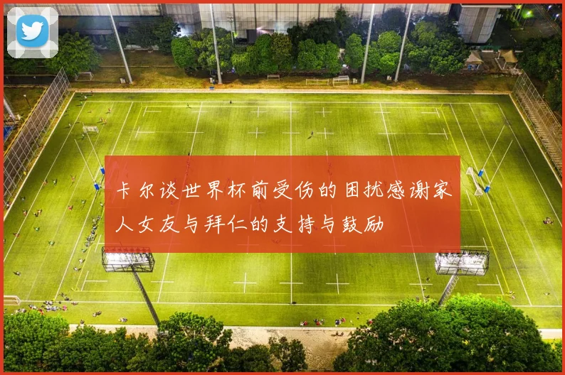 卡尔谈世界杯前受伤的困扰感谢家人女友与拜仁的支持与鼓励