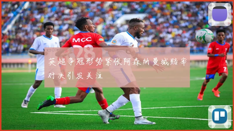 英超争冠形势紧张阿森纳曼城赔率对决引发关注