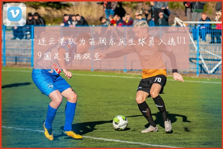 连云港队为苗润东庆生球员入选U19国足喜讯双至