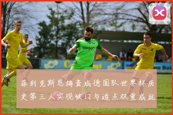菲利克斯恩梅查成德国队世界杯历史第三人实现破门与造点双重成就
