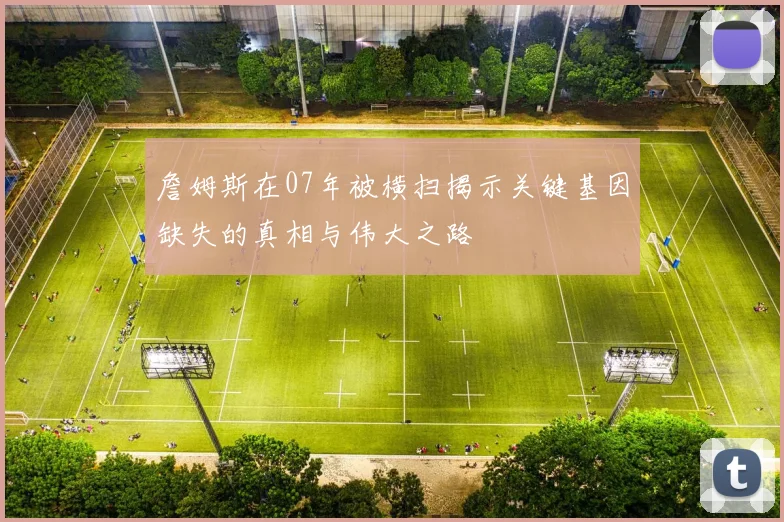 詹姆斯在07年被横扫揭示关键基因缺失的真相与伟大之路