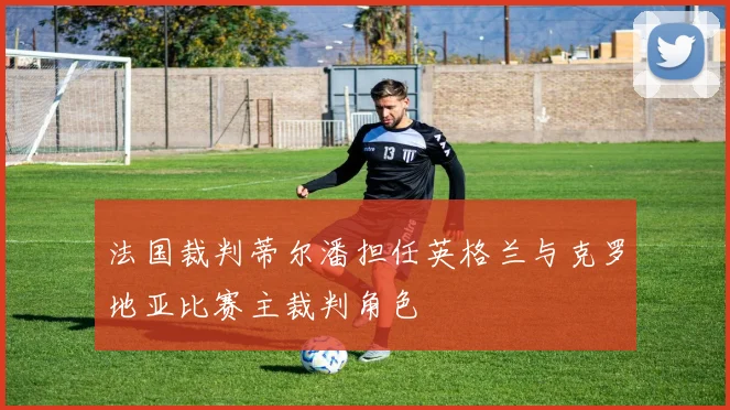 法国裁判蒂尔潘担任英格兰与克罗地亚比赛主裁判角色
