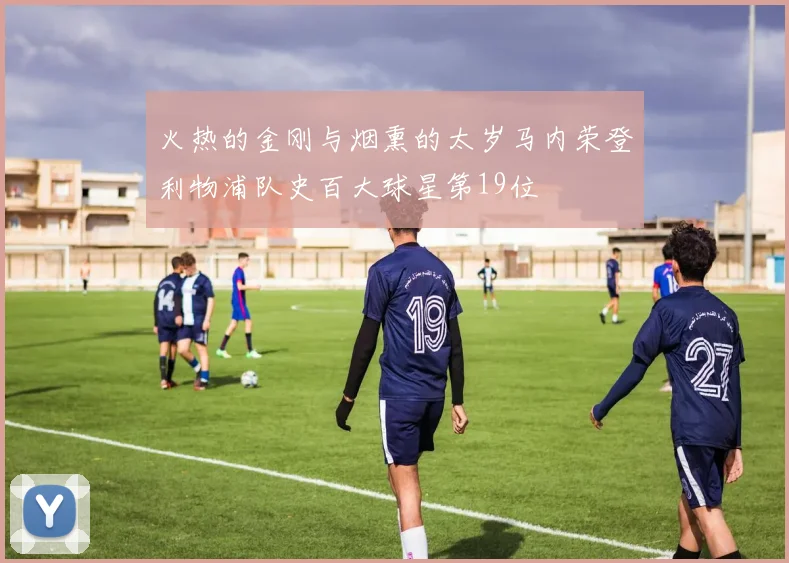 火热的金刚与烟熏的太岁马内荣登利物浦队史百大球星第19位