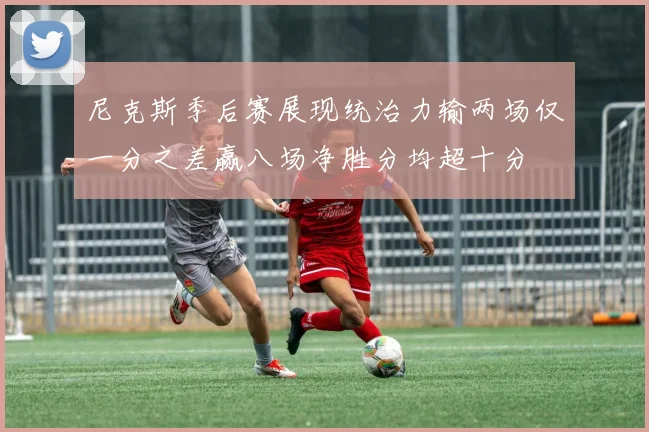 尼克斯季后赛展现统治力输两场仅一分之差赢八场净胜分均超十分